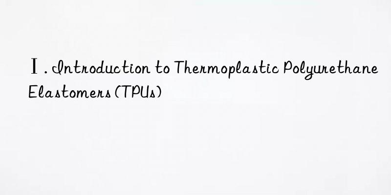 Ⅰ. Introduction to Thermoplastic Polyurethane Elastomers (TPUs)