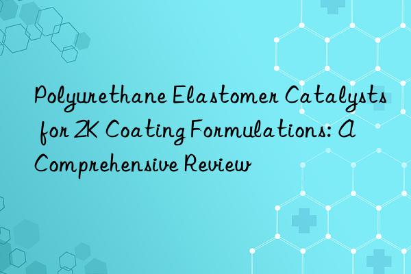 Polyurethane Elastomer Catalysts for 2K Coating Formulations: A Comprehensive Review