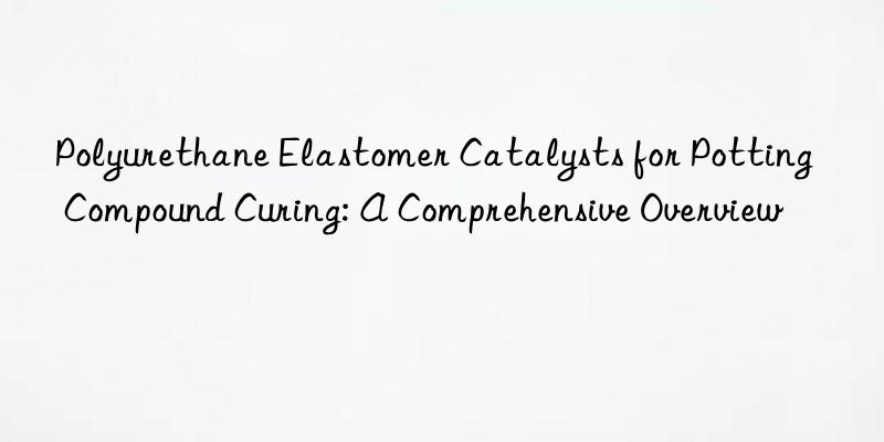 Polyurethane Elastomer Catalysts for Potting Compound Curing: A Comprehensive Overview
