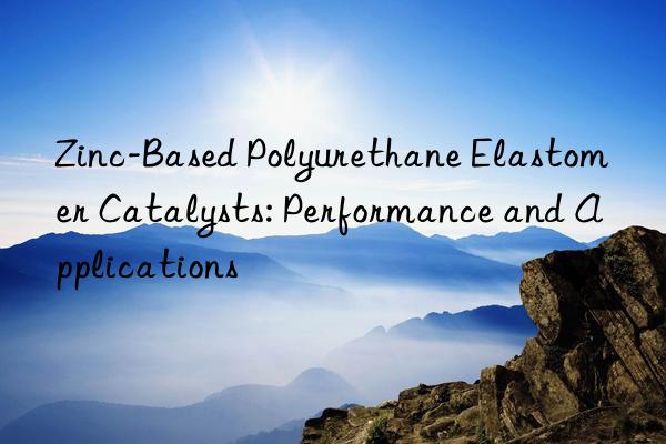 Zinc-Based Polyurethane Elastomer Catalysts: Performance and Applications