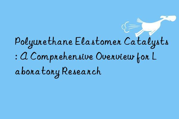 Polyurethane Elastomer Catalysts: A Comprehensive Overview for Laboratory Research