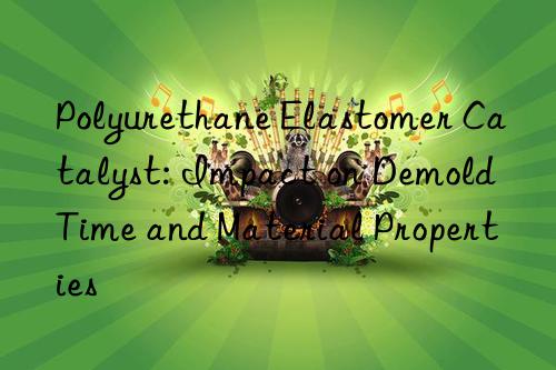 Polyurethane Elastomer Catalyst: Impact on Demold Time and Material Properties