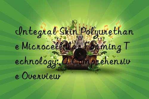 Integral Skin Polyurethane Microcellular Foaming Technology: A Comprehensive Overview