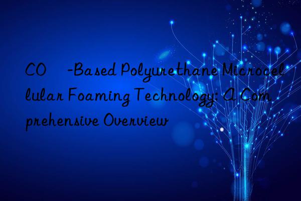 CO₂-Based Polyurethane Microcellular Foaming Technology: A Comprehensive Overview