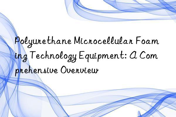 Polyurethane Microcellular Foaming Technology Equipment: A Comprehensive Overview