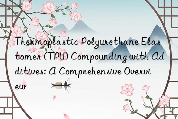 Thermoplastic Polyurethane Elastomer (TPU) Compounding with Additives: A Comprehensive Overview
