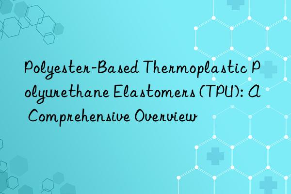 Polyester-Based Thermoplastic Polyurethane Elastomers (TPU): A Comprehensive Overview