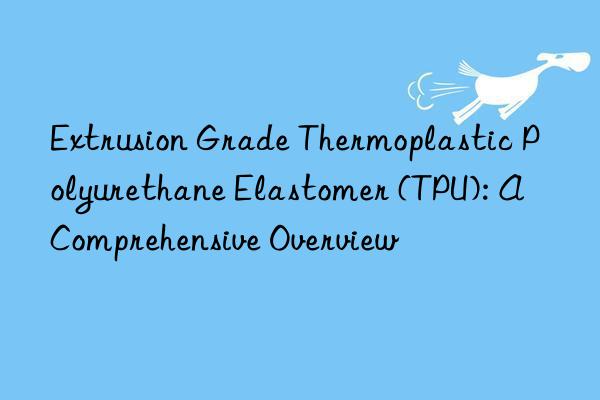 Extrusion Grade Thermoplastic Polyurethane Elastomer (TPU): A Comprehensive Overview