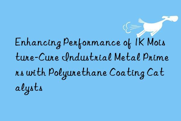 Enhancing Performance of 1K Moisture-Cure Industrial Metal Primers with Polyurethane Coating Catalysts
