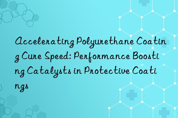 Accelerating Polyurethane Coating Cure Speed: Performance Boosting Catalysts in Protective Coatings