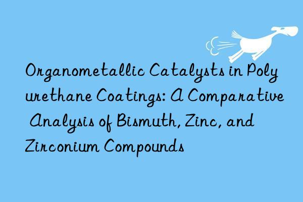 Organometallic Catalysts in Polyurethane Coatings: A Comparative Analysis of Bismuth, Zinc, and Zirconium Compounds