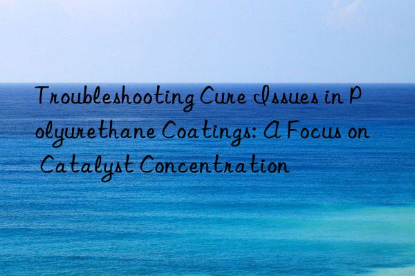Troubleshooting Cure Issues in Polyurethane Coatings: A Focus on Catalyst Concentration