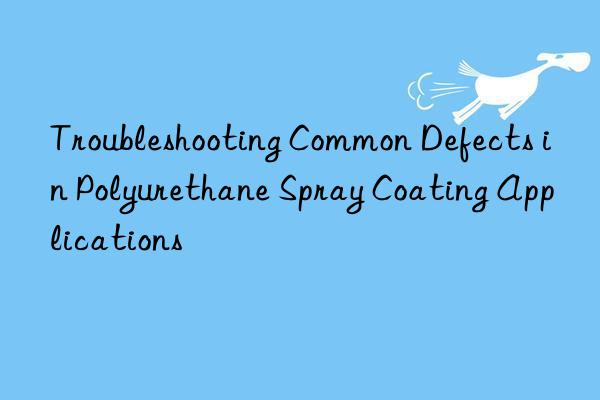 Troubleshooting Common Defects in Polyurethane Spray Coating Applications