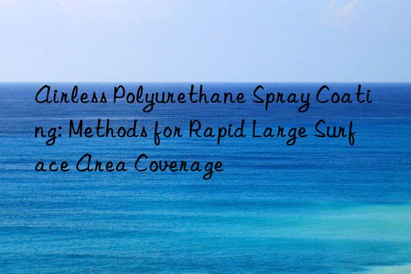 Airless Polyurethane Spray Coating: Methods for Rapid Large Surface Area Coverage