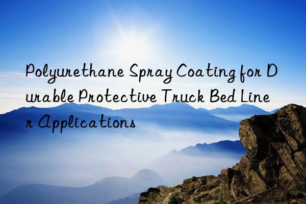 Polyurethane Spray Coating for Durable Protective Truck Bed Liner Applications