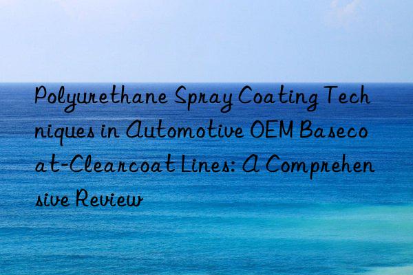 Polyurethane Spray Coating Techniques in Automotive OEM Basecoat-Clearcoat Lines: A Comprehensive Review
