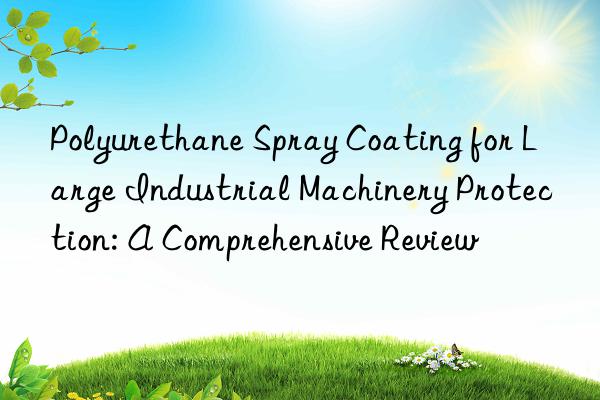 Polyurethane Spray Coating for Large Industrial Machinery Protection: A Comprehensive Review