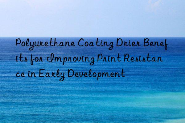 Polyurethane Coating Drier Benefits for Improving Print Resistance in Early Development