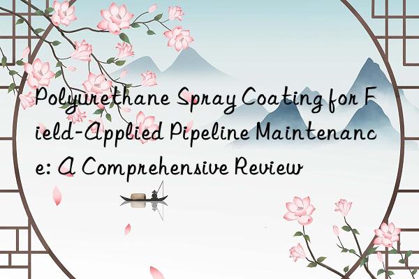 Polyurethane Spray Coating for Field-Applied Pipeline Maintenance: A Comprehensive Review