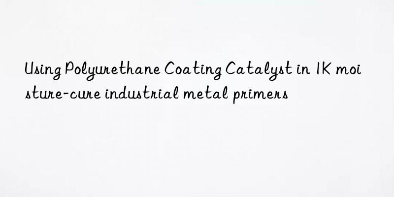 Using Polyurethane Coating Catalyst in 1K moisture-cure industrial metal primers