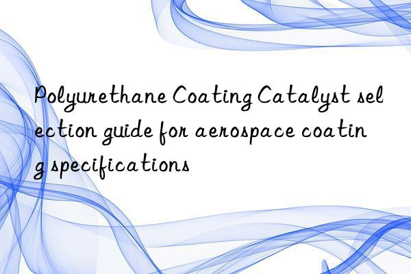 Polyurethane Coating Catalyst selection guide for aerospace coating specifications