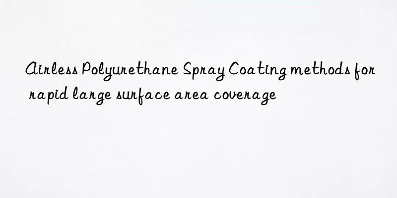 Airless Polyurethane Spray Coating methods for rapid large surface area coverage