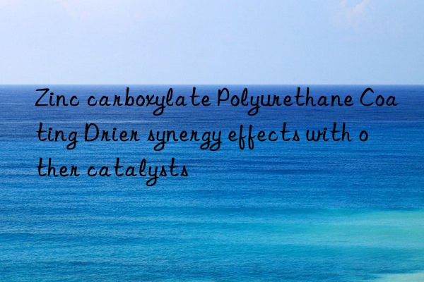Zinc carboxylate Polyurethane Coating Drier synergy effects with other catalysts