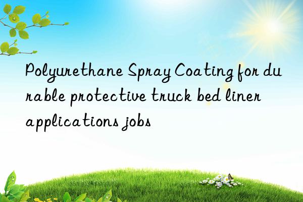 Polyurethane Spray Coating for durable protective truck bed liner applications jobs