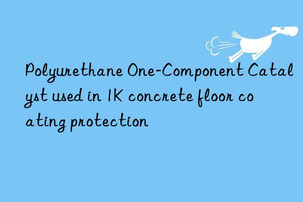 Polyurethane One-Component Catalyst used in 1K concrete floor coating protection