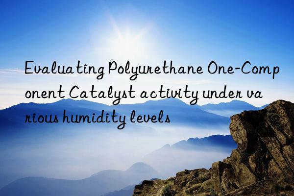 Evaluating Polyurethane One-Component Catalyst activity under various humidity levels