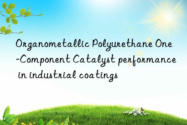 Organometallic Polyurethane One-Component Catalyst performance in industrial coatings
