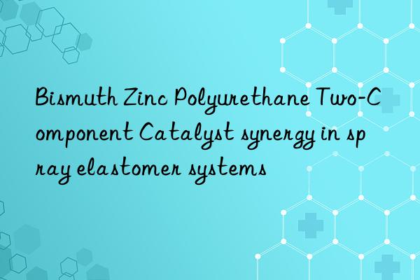 Bismuth Zinc Polyurethane Two-Component Catalyst synergy in spray elastomer systems