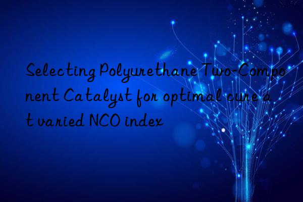 Selecting Polyurethane Two-Component Catalyst for optimal cure at varied NCO index