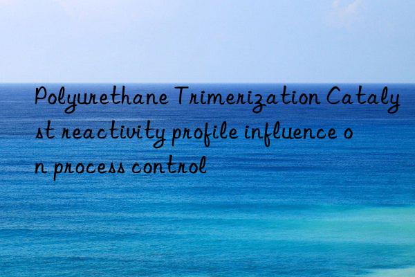Polyurethane Trimerization Catalyst reactivity profile influence on process control