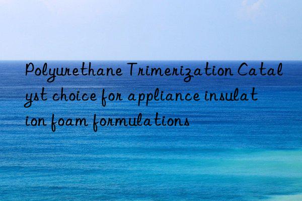 Polyurethane Trimerization Catalyst choice for appliance insulation foam formulations