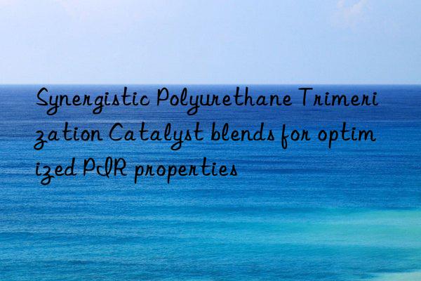 Synergistic Polyurethane Trimerization Catalyst blends for optimized PIR properties