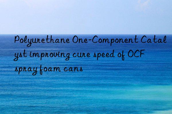 Polyurethane One-Component Catalyst improving cure speed of OCF spray foam cans