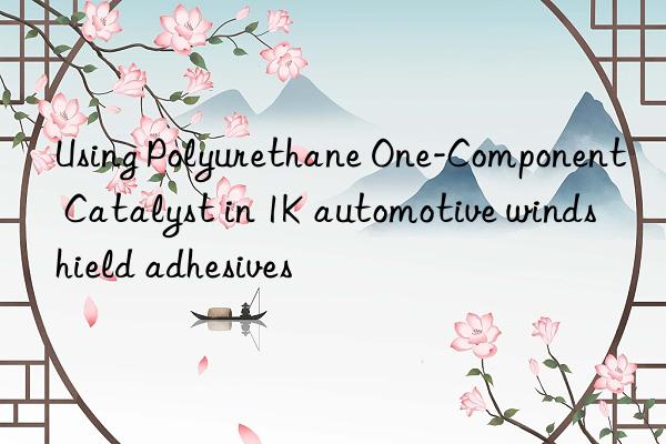 Using Polyurethane One-Component Catalyst in 1K automotive windshield adhesives
