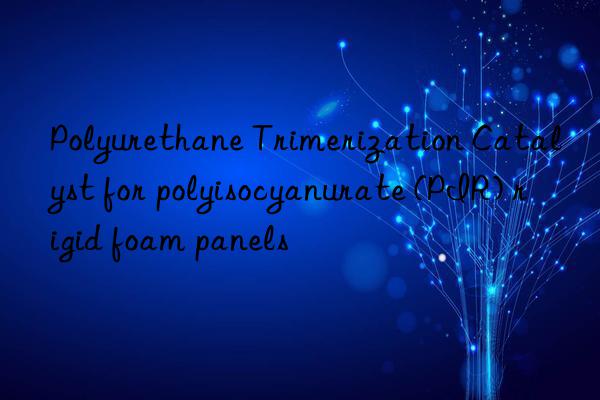 Polyurethane Trimerization Catalyst for polyisocyanurate (PIR) rigid foam panels