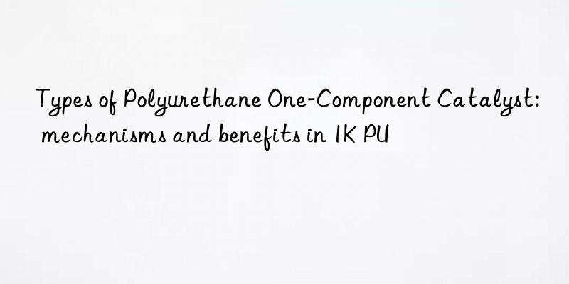 Types of Polyurethane One-Component Catalyst: mechanisms and benefits in 1K PU