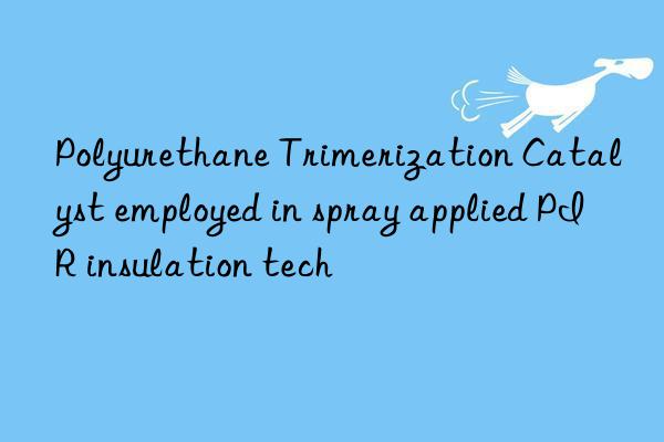 Polyurethane Trimerization Catalyst employed in spray applied PIR insulation tech
