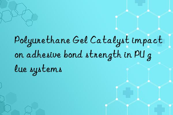 Polyurethane Gel Catalyst impact on adhesive bond strength in PU glue systems