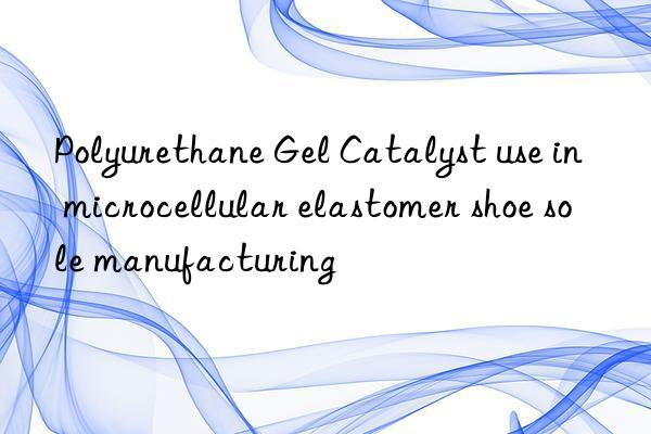 Polyurethane Gel Catalyst use in microcellular elastomer shoe sole manufacturing