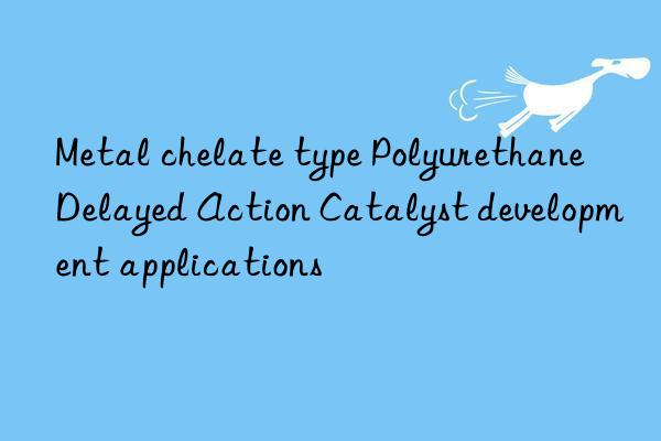 Metal chelate type Polyurethane Delayed Action Catalyst development applications