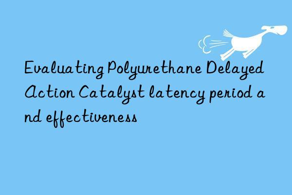 Evaluating Polyurethane Delayed Action Catalyst latency period and effectiveness