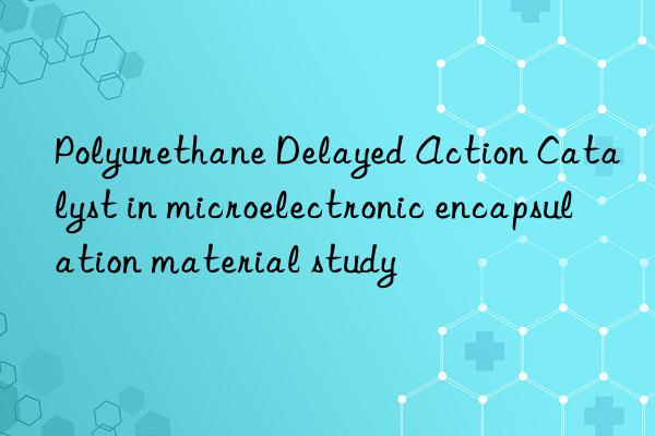 Polyurethane Delayed Action Catalyst in microelectronic encapsulation material study