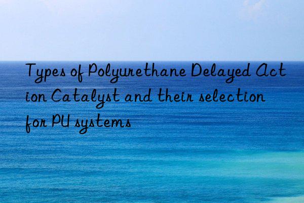Types of Polyurethane Delayed Action Catalyst and their selection for PU systems
