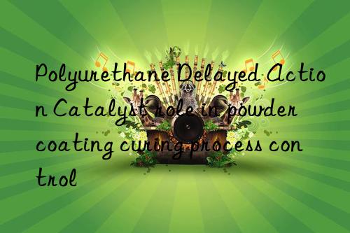Polyurethane Delayed Action Catalyst role in powder coating curing process control