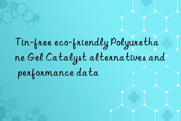 Tin-free eco-friendly Polyurethane Gel Catalyst alternatives and performance data