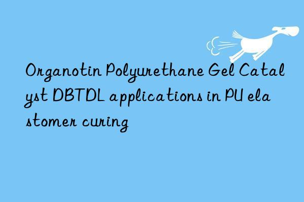 Organotin Polyurethane Gel Catalyst DBTDL applications in PU elastomer curing